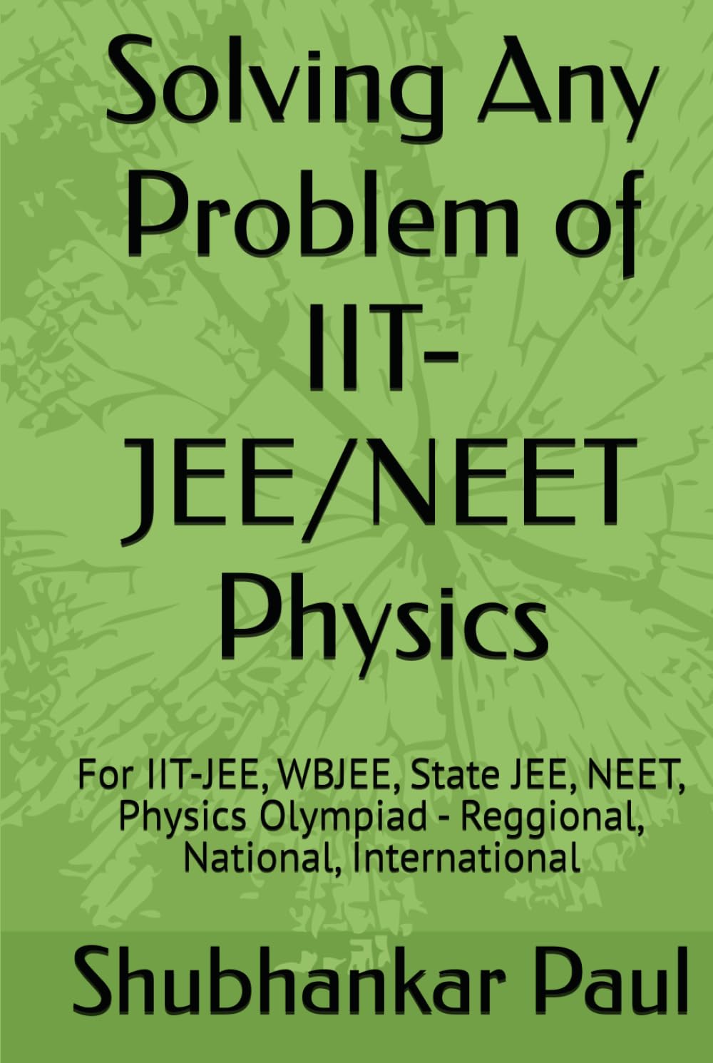Solving Any Problem of IIT-JEE/NEET Physics: For IIT-JEE, WBJEE, State JEE, NEET, Physics Olympiad - Reggional, National, International