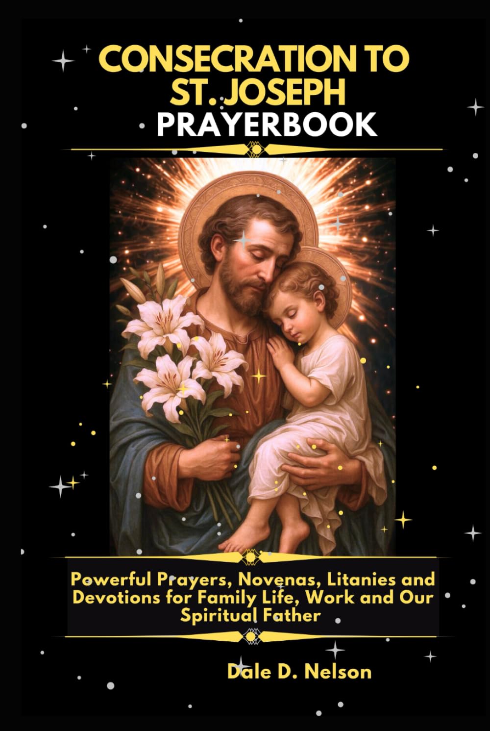 CONSECRATION TO ST. JOSEPH PRAYERBOOK: Powerful Prayers, Novenas, Litanies and Devotions for Family Life, Work and Our Spiritual Father