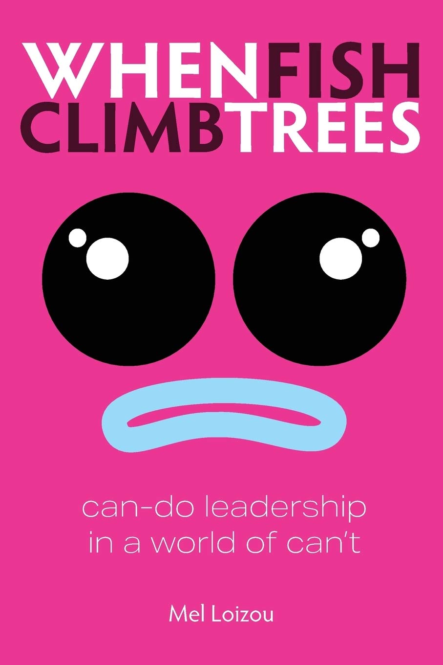 When Fish Climb Trees: Can-do leadership in a world of can't By Mel Loizou, Mar