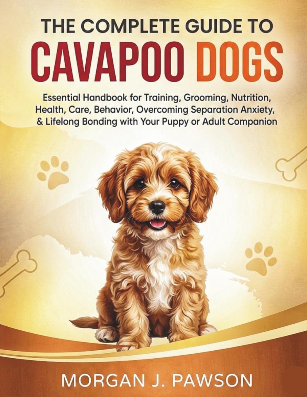 THE COMPLETE GUIDE TO CAVAPOO DOGS: Essential Handbook for Training, Grooming, Nutrition, Health, Care, Behavior, Overcoming Separation Anxiety, & Lifelong Bonding with Your Puppy or Adult Companion