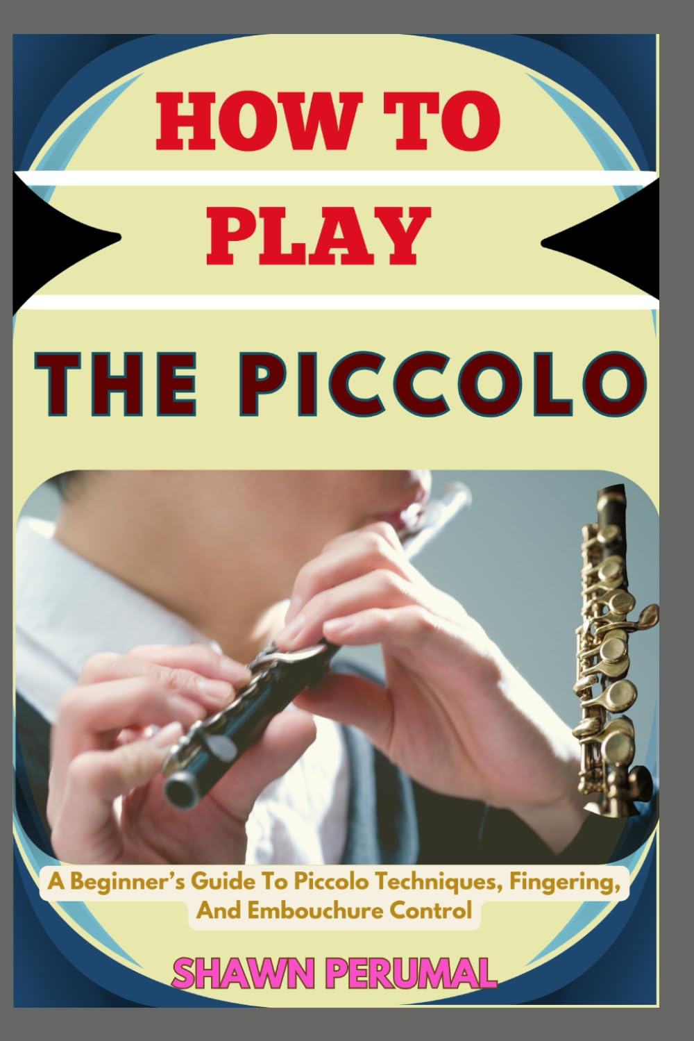 How To Play The Piccolo: A Beginner's Guide To Piccolo Techniques, Fingering, And Embouchure Control