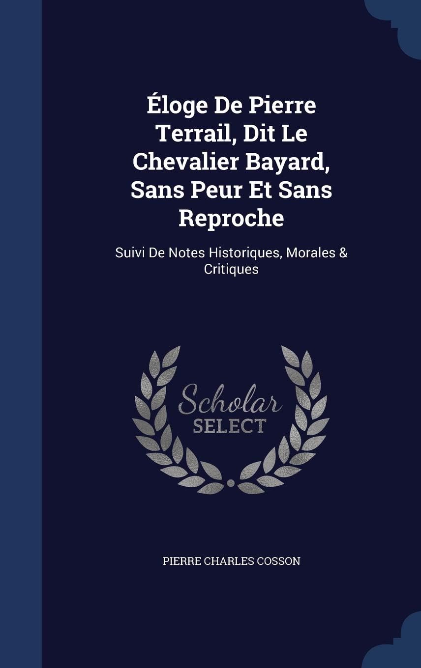 Éloge De Pierre Terrail, Dit Le Chevalier Bayard, Sans Peur Et Sans Reproche: Suivi De Notes Historiques, Morales & Critiques