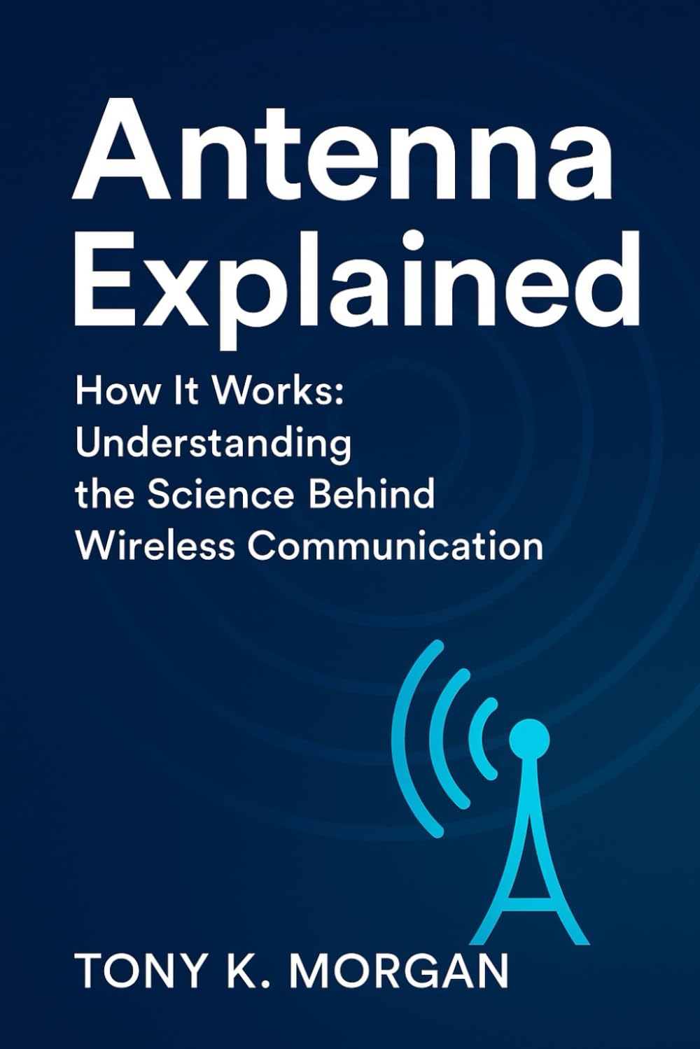 Antenna Explained: How it works: Understanding the Science Behind Wireless Communication (Technology and Science History books)