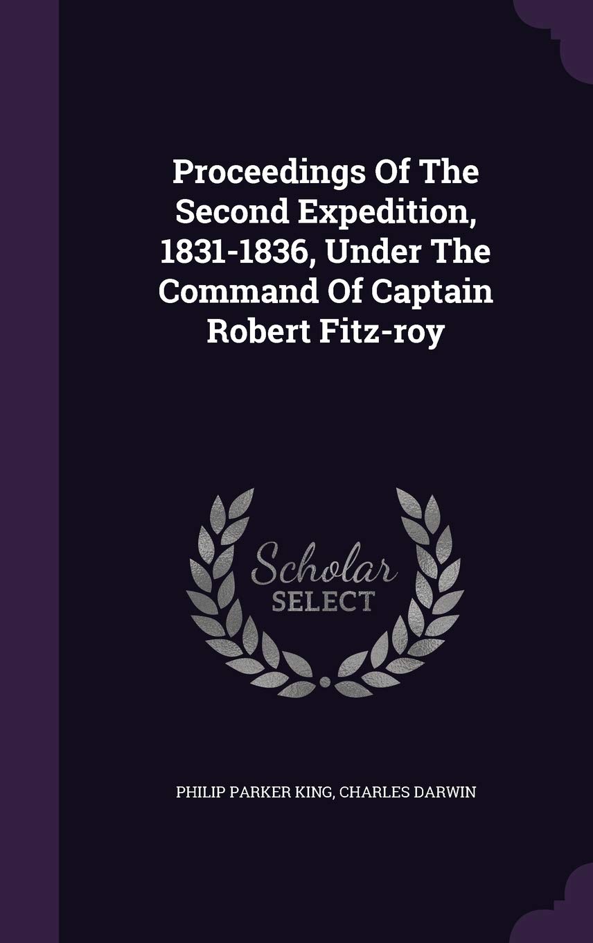 Proceedings of the Second Expedition, 1831-1836, Under the Command of Captain Robert Fitz-Roy