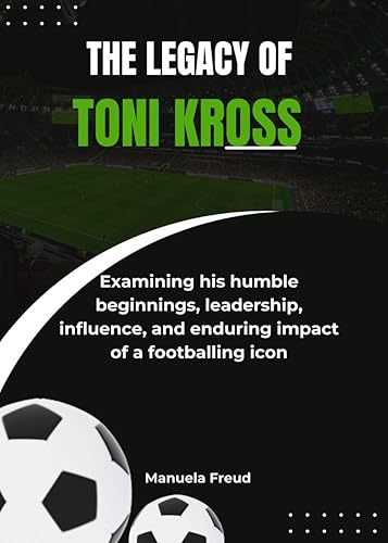 The Legacy of Toni Kroos: Examining his humble beginnings, leadership, influence, and enduring impact of a footballing icon
