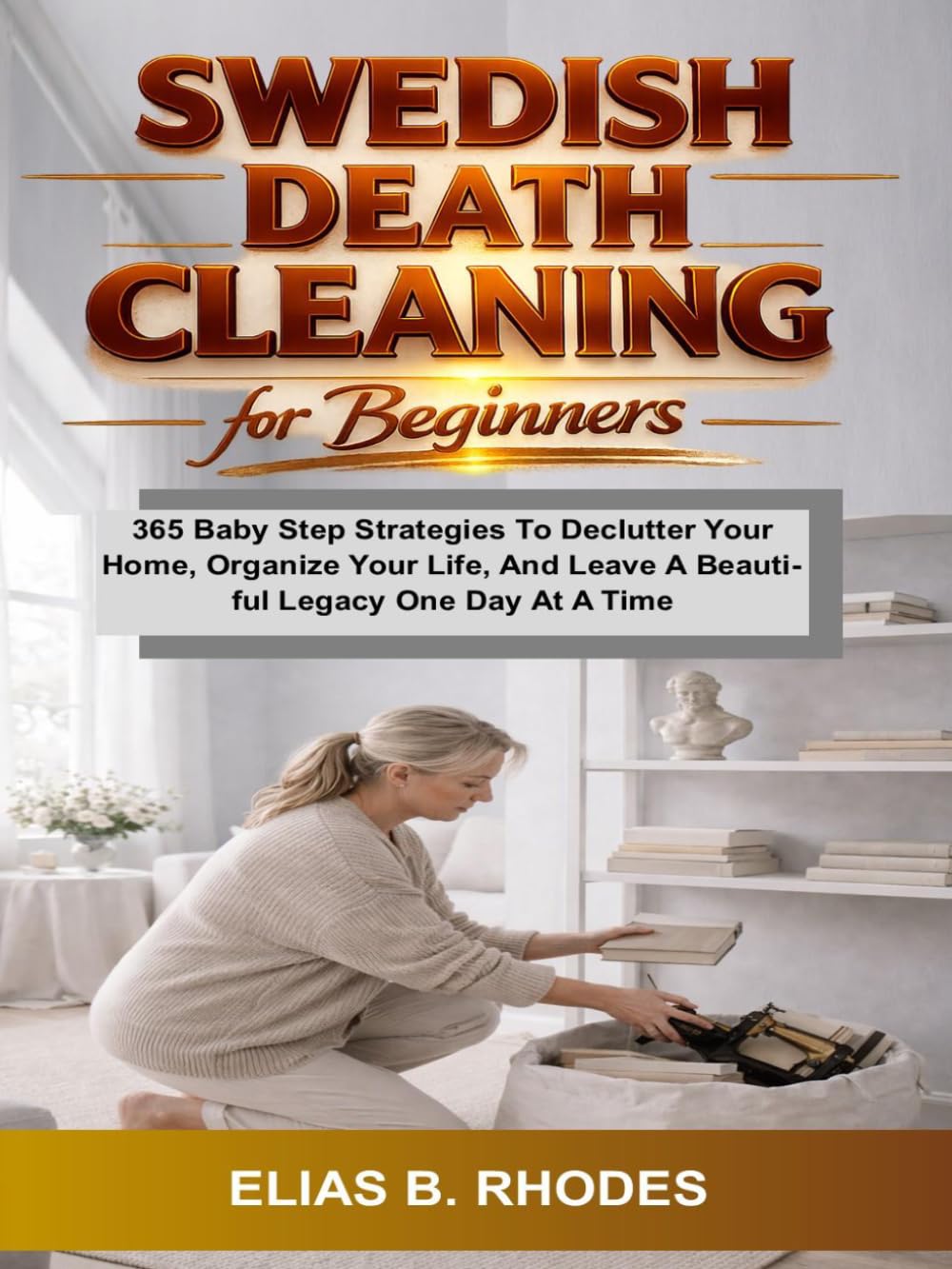 Swedish Death Cleaning for Beginners: 365 Baby Step Strategies To Declutter Your Home, Organize Your Life, And Leave A Beautiful Legacy One Day At A Time (The No-B.S. Guide to Living Lighter)