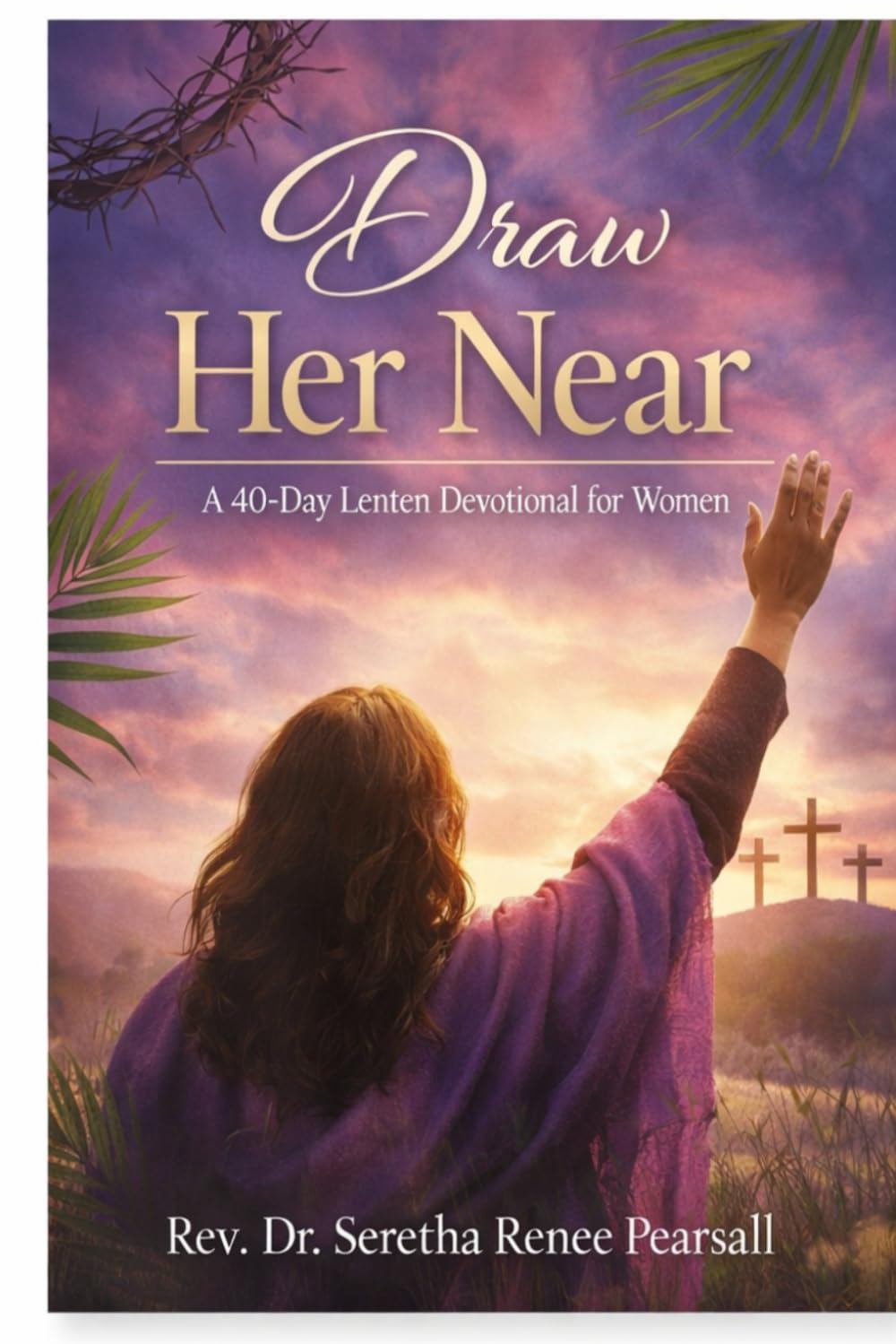 Draw Her Near A 40-Day Lenten Devotional for Women: A journey of surrender, reflection, and resurrection hope