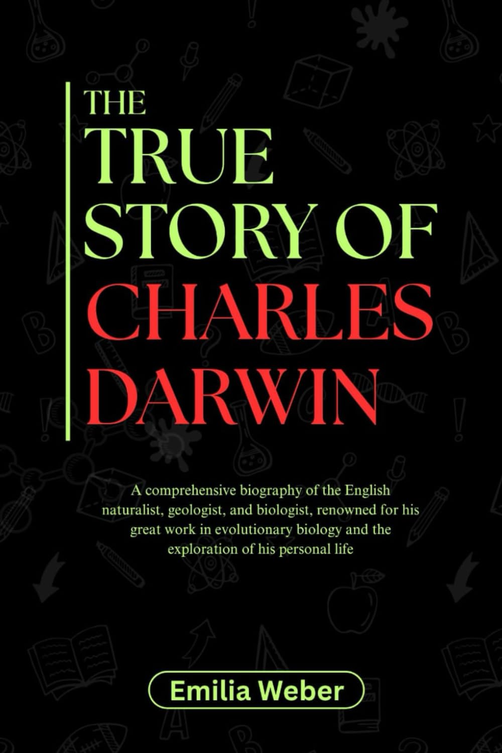 THE TRUE STORY OF CHARLES DARWIN: A comprehensive biography of the English naturalist, geologist, and biologist, renowned for his great work in ... inventions and their detailed life stories)