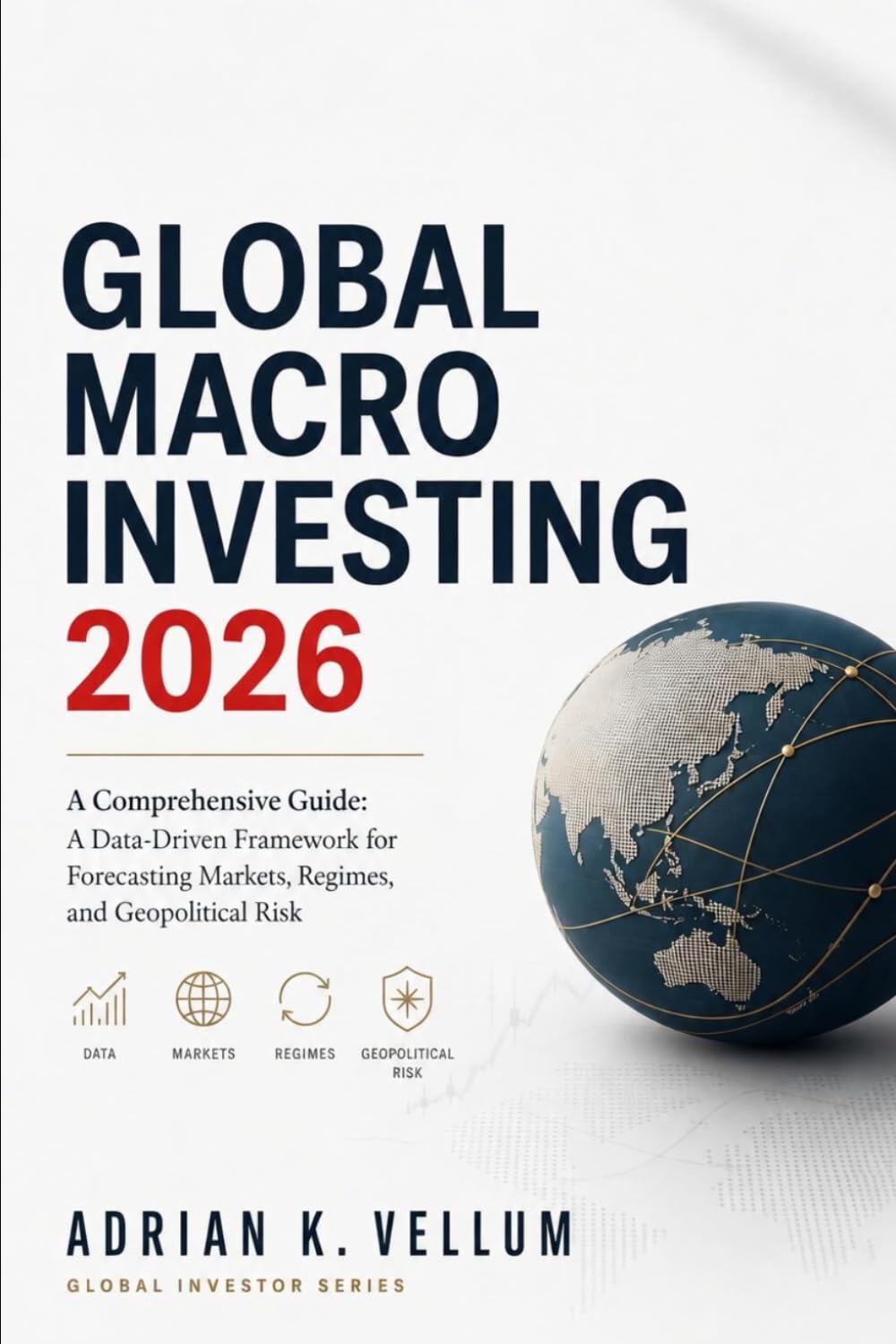 Global Macro Investing 2026: A Comprehensive Guide: A Data-Driven Framework for Forecasting Markets, Regimes, and Geopolitical Risk