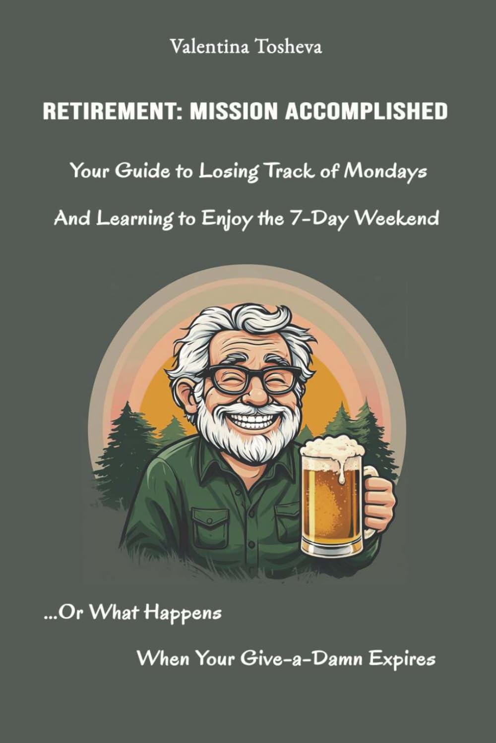 RETIREMENT: MISSION ACCOMPLISHED: Your Guide to Losing Track of Mondays... or What Happens When Your Give-a-Damn Expires