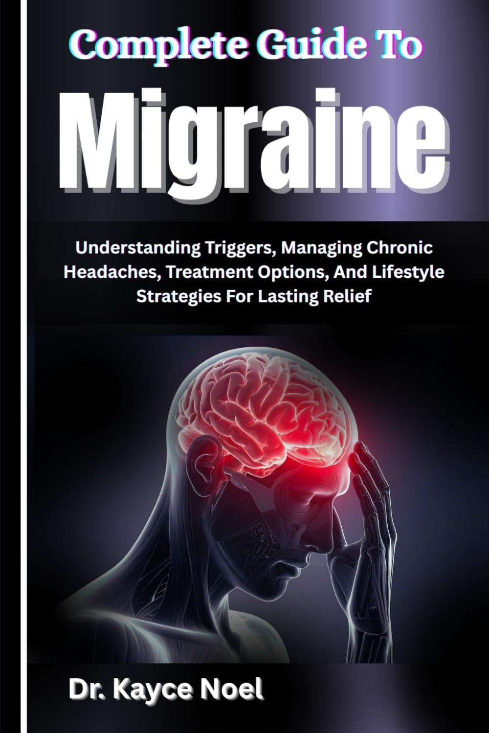 Complete Guide To Migraine: Understanding Triggers, Managing Chronic Headaches, Treatment Options, And Lifestyle Strategies For Lasting Relief