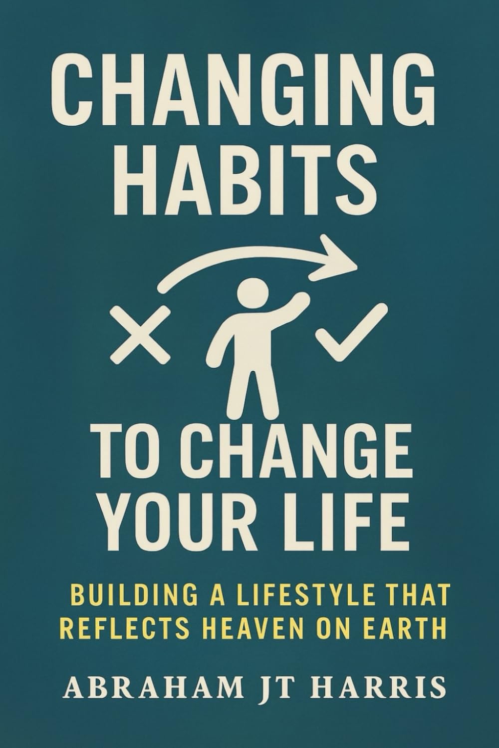 Changing Habits To Change Your Life: Building A Lifestyle That Reflects Heaven On Earth