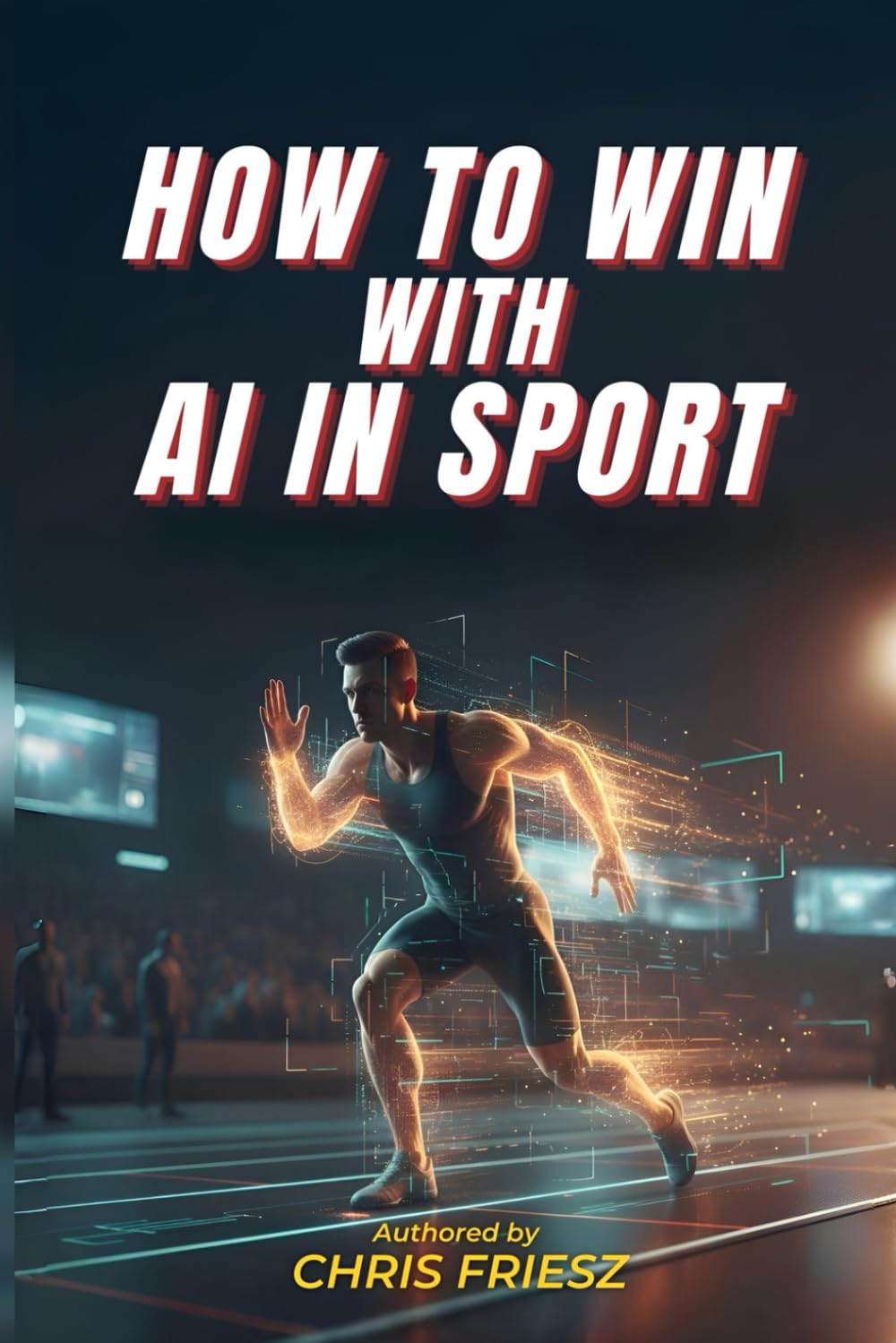How to Win with AI in Sport: How Data, Analytics and Machine Learning Are Transforming Performance, Coaching, Talent Development and Fan Experience