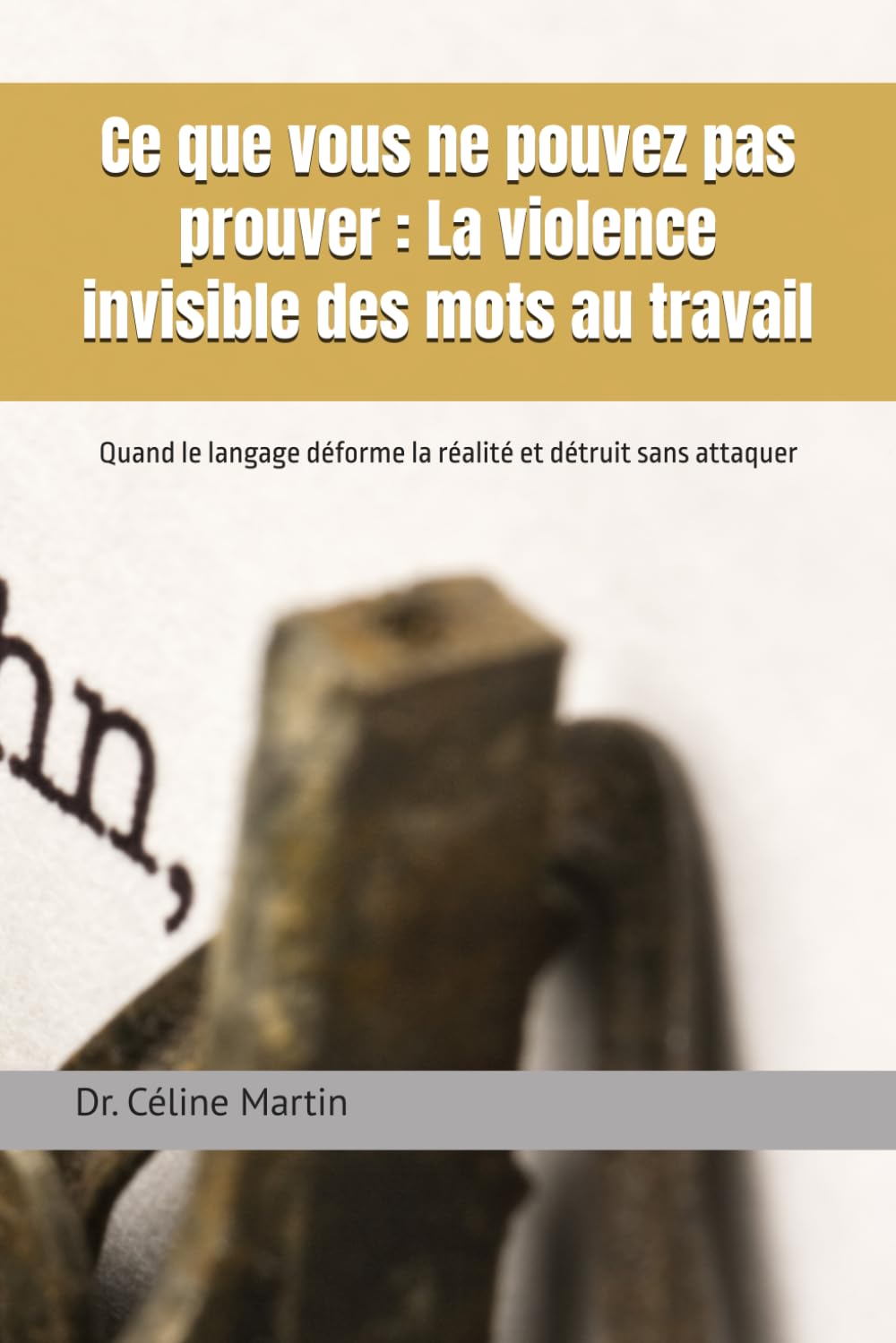 Ce que vous ne pouvez pas prouver : La violence invisible des mots au travail: Quand le langage déforme la réalité et détruit sans attaquer (Dr. Céline Martin : Experte RH Internationale)