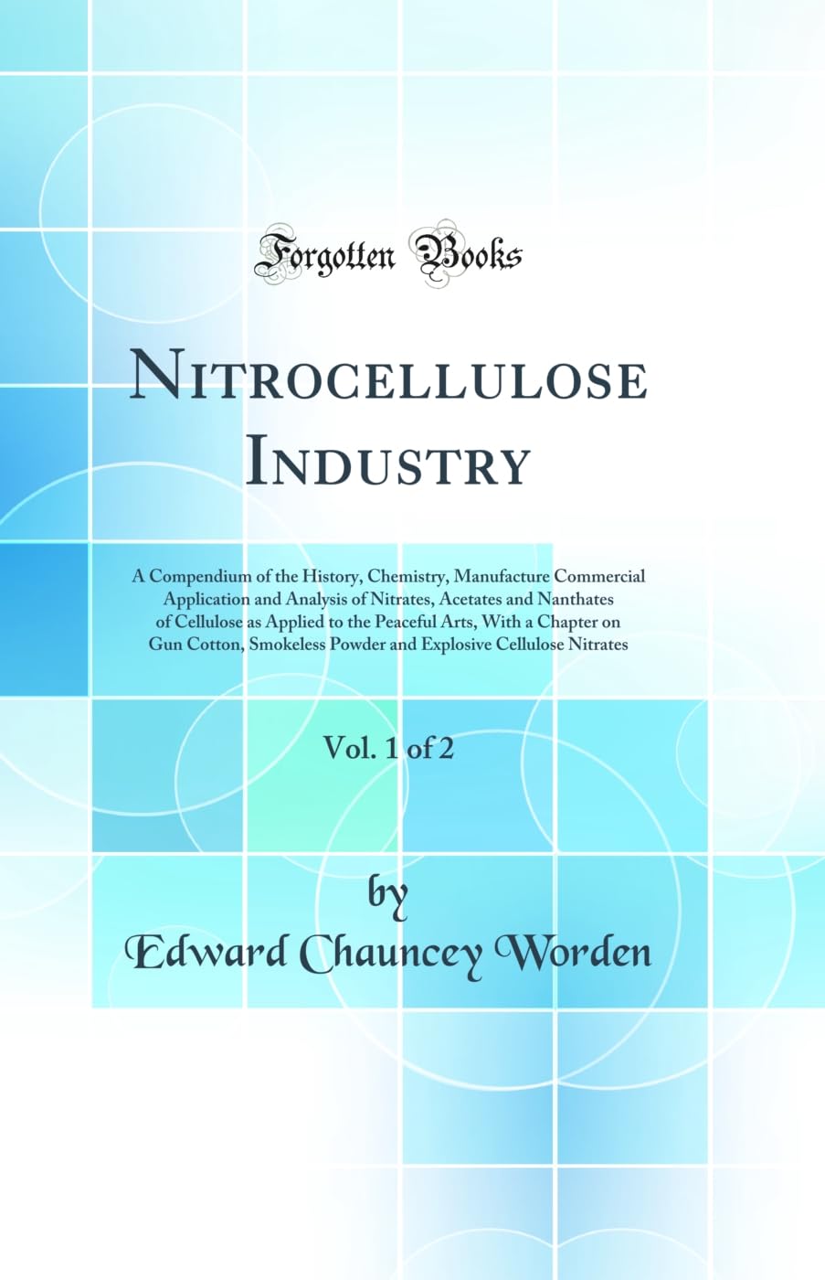 Nitrocellulose Industry, Vol. 1 of 2: A Compendium of the History, Chemistry, Manufacture Commercial Application and Analysis of Nitrates, Acetates ..