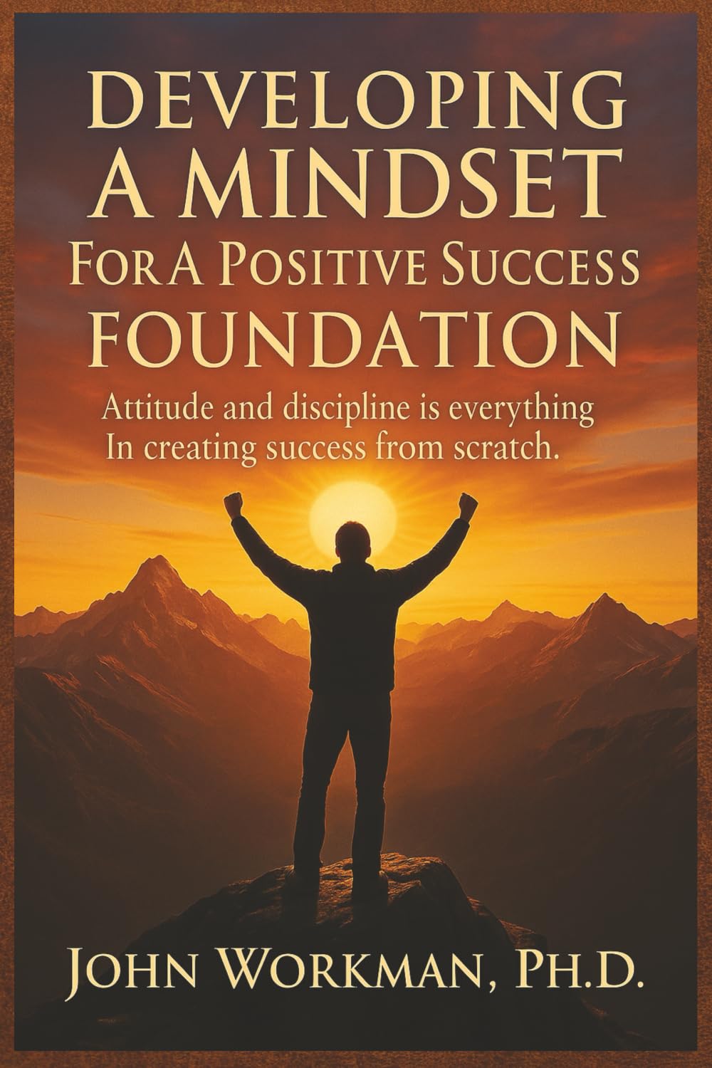 DEVELOPING A MINDSET For A Positive Success FOUNDATION - REVISED EDITION: Attitude and discipline is everything In creating success from scratch.