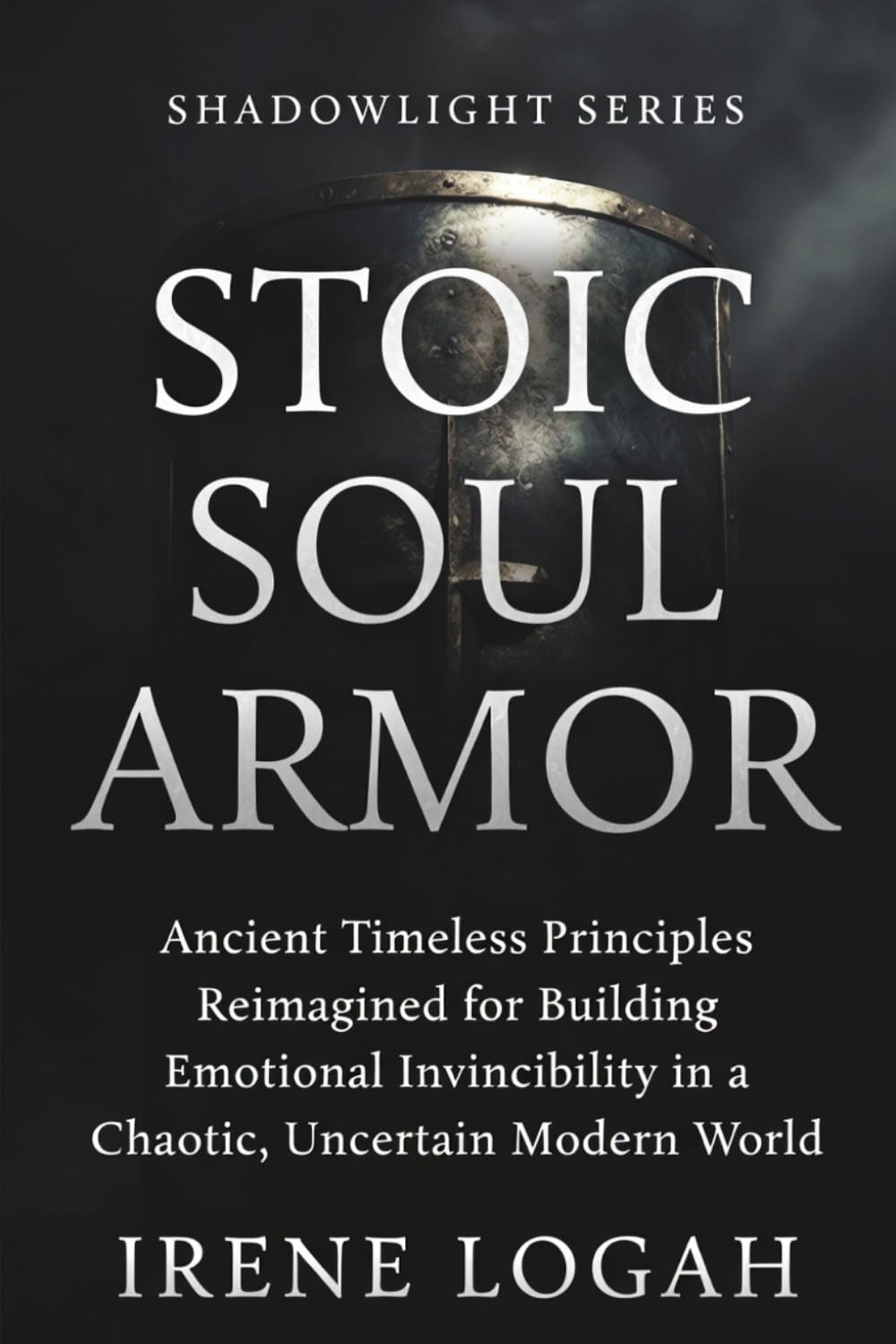 Stoic Soul Armor: Ancient Timeless Principles Reimagined for Building Emotional Invincibility in a Chaotic, Uncertain Modern World (The Shadowlight Series)