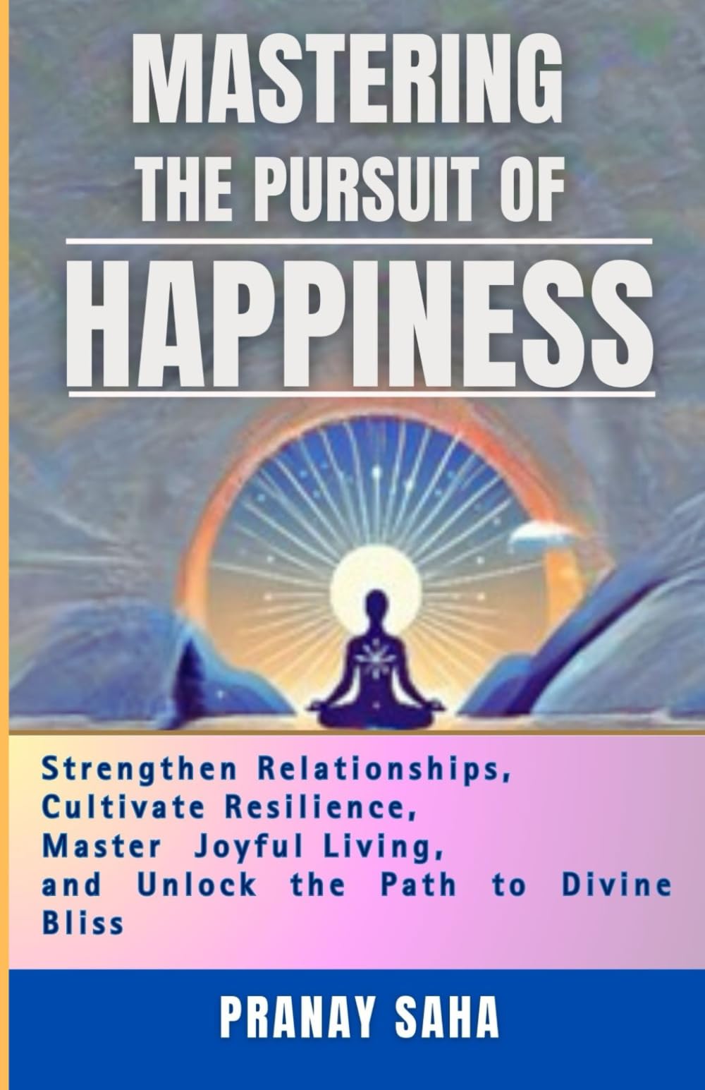 MASTERING The PURSUIT Of HAPPINESS: Strengthen Relationships, Master Joyful Living, Cultivate Resilience, and Unlock the Path to Divine Bliss: 4