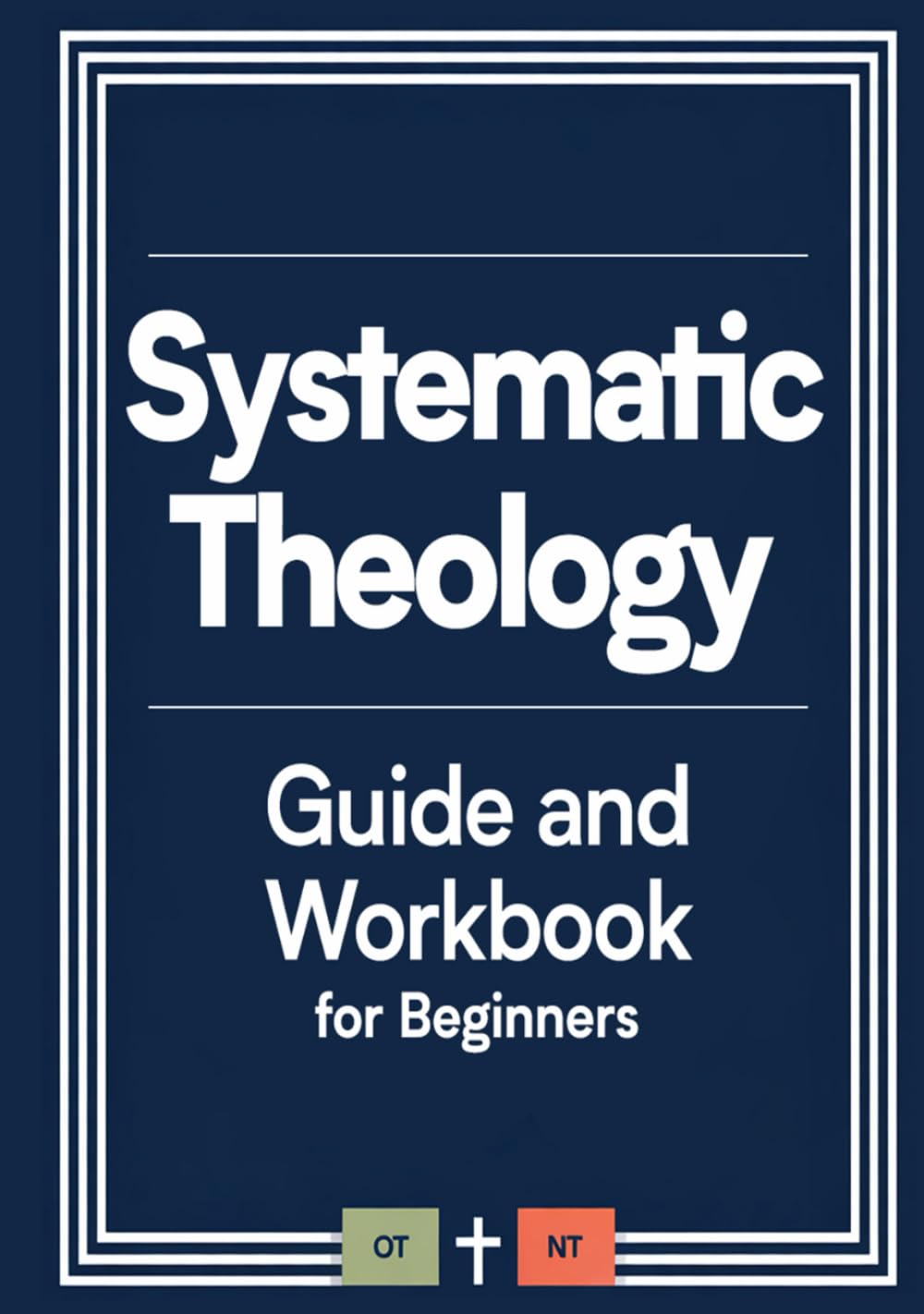 Systematic Theology Guide And Workbook For Beginners: A Simple Biblical Doctrine Study To Understand Scripture Clearly, Strengthen Your Faith, And ... With God. Christian Theology Study Bible.
