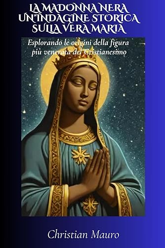 La Madonna Nera Un'Indagine Storica sulla Vera Maria: Esplorando le Origini della Figura più Venerata del Cristianesimo