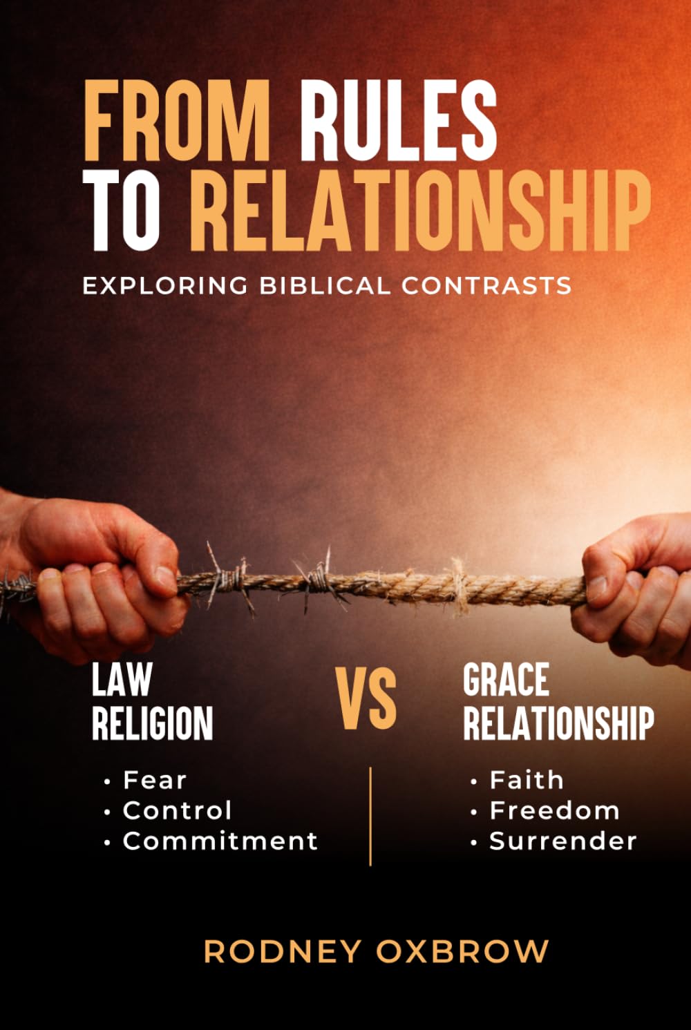 From Rules to Relationship: Exploring Biblical Contrasts: Law vs Grace, Religion vs Relationship, Fear vs Faith, Control vs Freedom, and Commitment vs Surrender