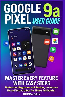 Google Pixel 9a User Guide Master Every Feature with Easy Steps Perfect for Beginners and Seniors, with Essential Tips and Tricks to Unlock Your Phones Full Potential