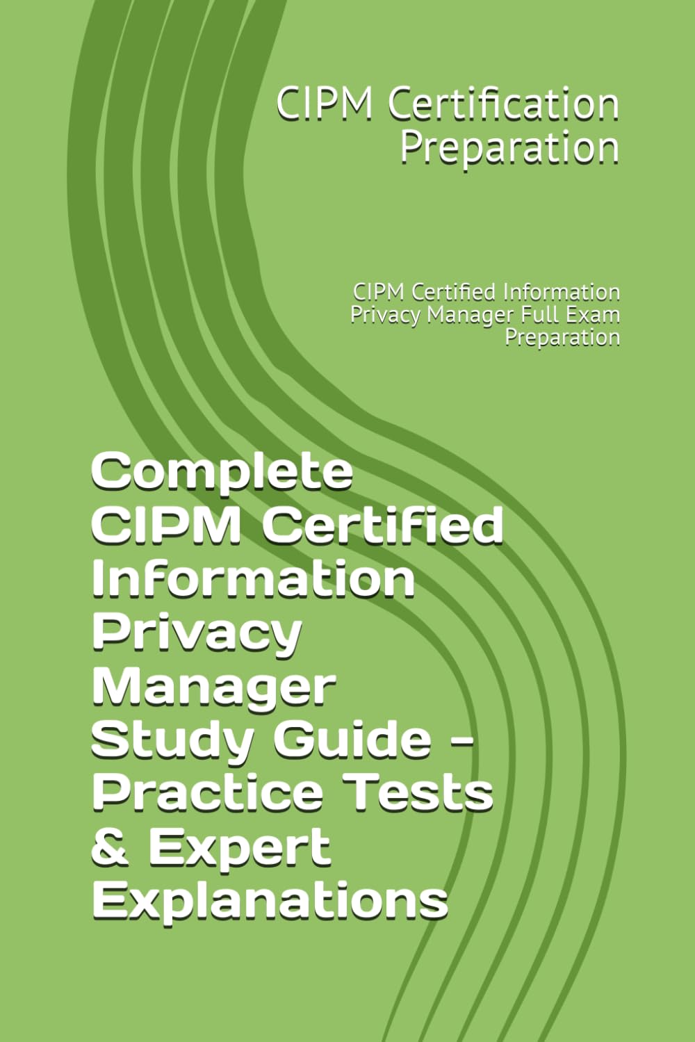 Complete CIPM Certified Information Privacy Manager Study Guide - Practice Tests & Expert Explanations: CIPM Certified Information Privacy Manager Full Exam Preparation
