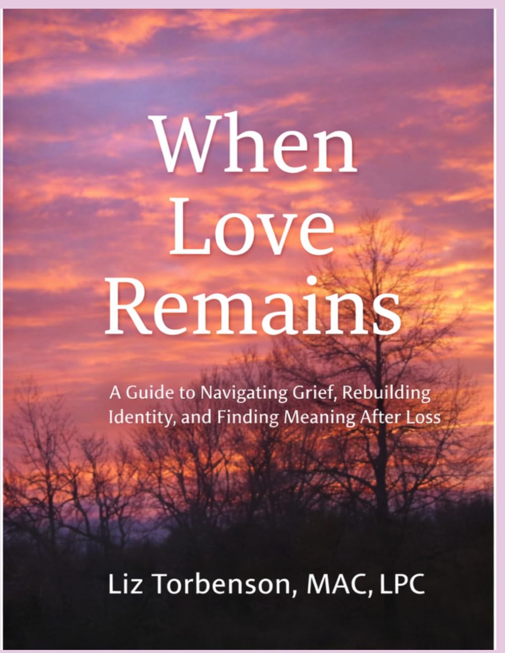 When Love Remains: A Clinically Grounded Framework for Navigating Grief, Rebuilding Identity, and Finding Meaning After Loss (The Three Movements of Healing Through Grief™ Series)