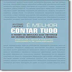 É Melhor Contar Tudo. O Poder de Sedução das Histórias no Mundo Empresarial e Pessoal