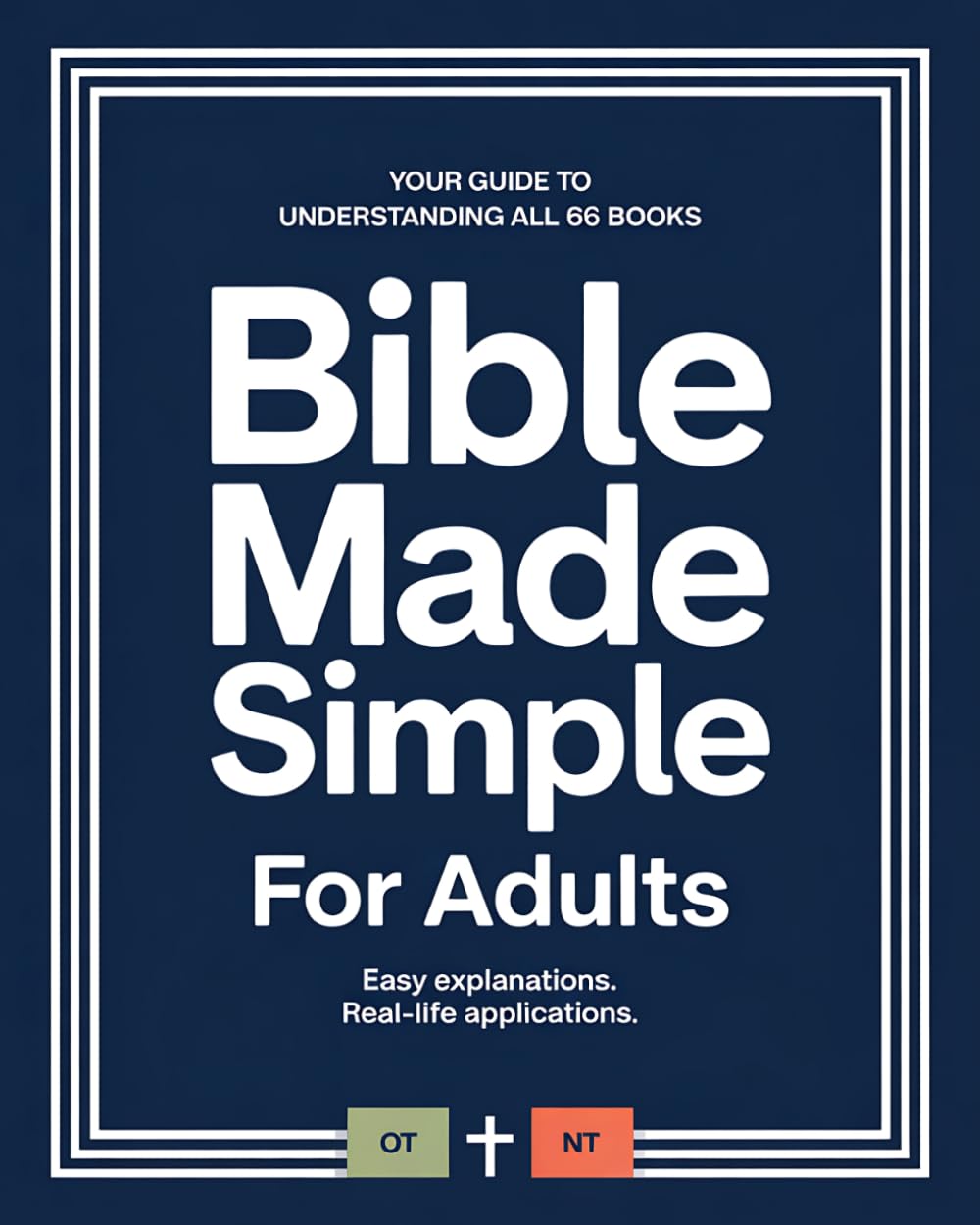 Bible Made Simple For Adults: How To Make Sense Of All 66 Books Of The Bible With Easy Explanations And Real Life Applications. Easy To Understand ... The New & Old Testament Made Simple.