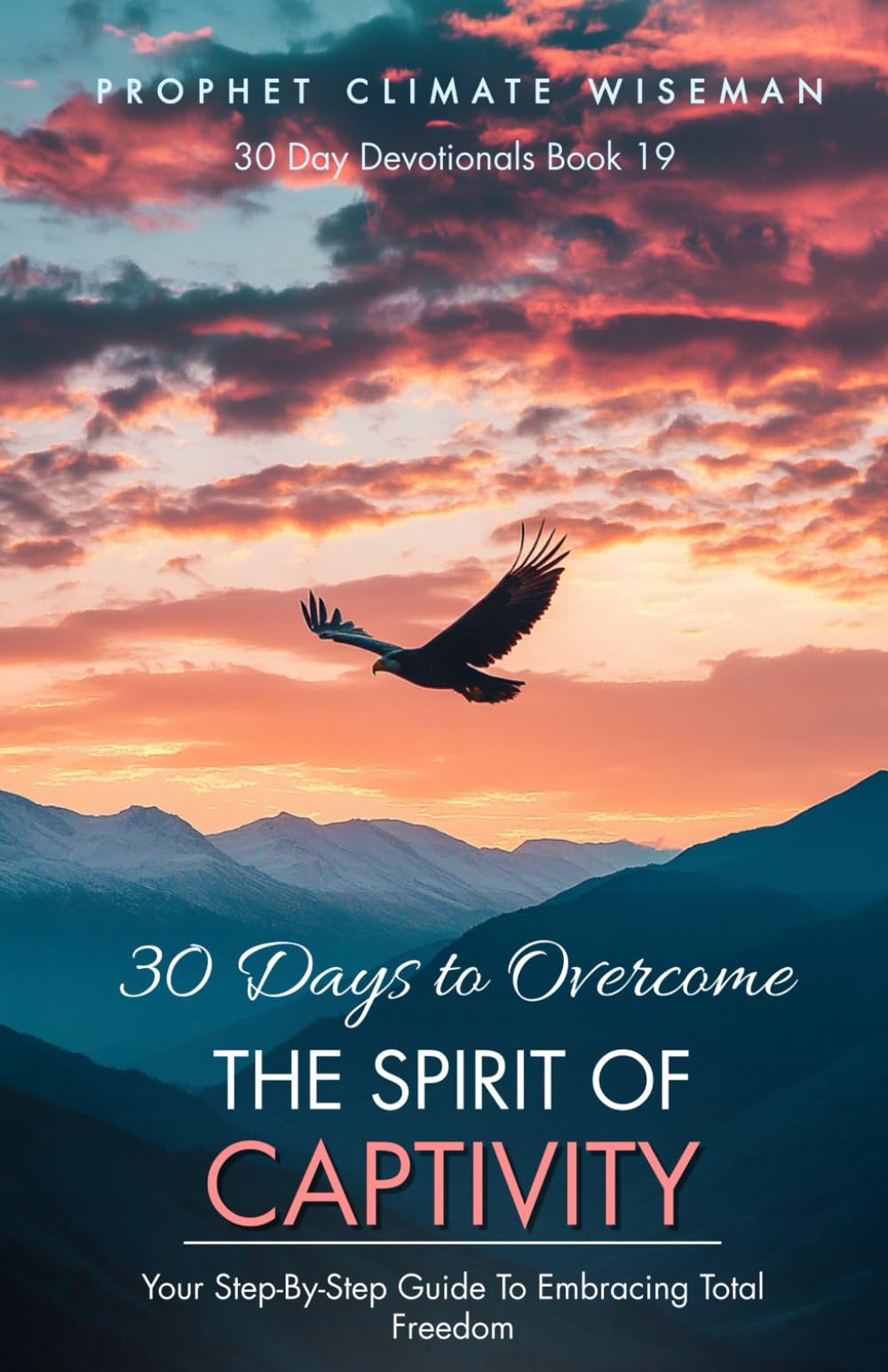 30 Days To Overcome The Spirit Of Captivity: Your Step-By-Step Guide To Embracing Total Freedom: 19 (30 Day Devotionals)