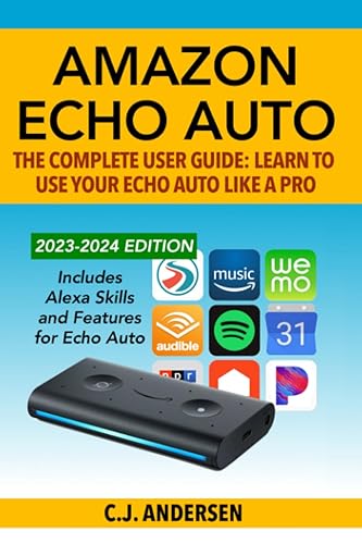 Amazon Echo Auto - The Complete User Guide - Learn to Use Your Echo Auto Like A Pro: Alexa Skills and Features for Echo Auto (Echo Auto Setup and Tips)