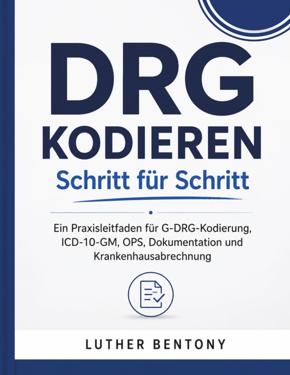 DRG kodieren Schritt für Schritt: Ein Praxisleitfaden für G-DRG-Kodierung, ICD-10-GM, OPS, Dokumentation und Krankenhausabrechnung
