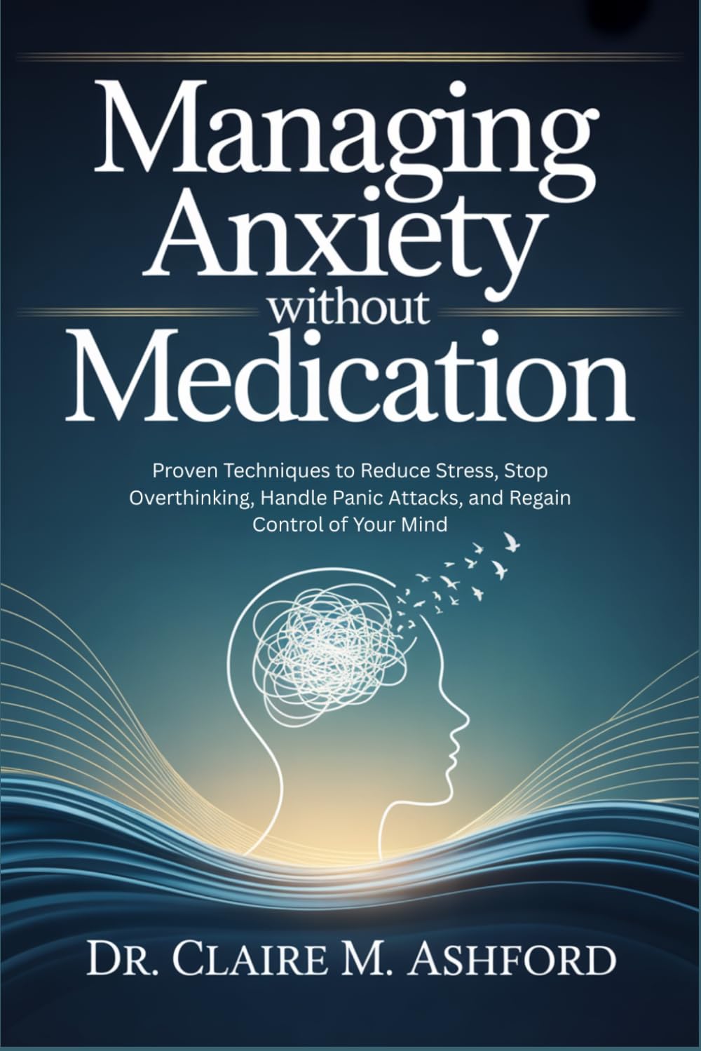 Managing Anxiety Without Medication: Proven Techniques to Reduce Stress, Stop Overthinking, Handle Panic Attacks, and Regain Control of Your Mind