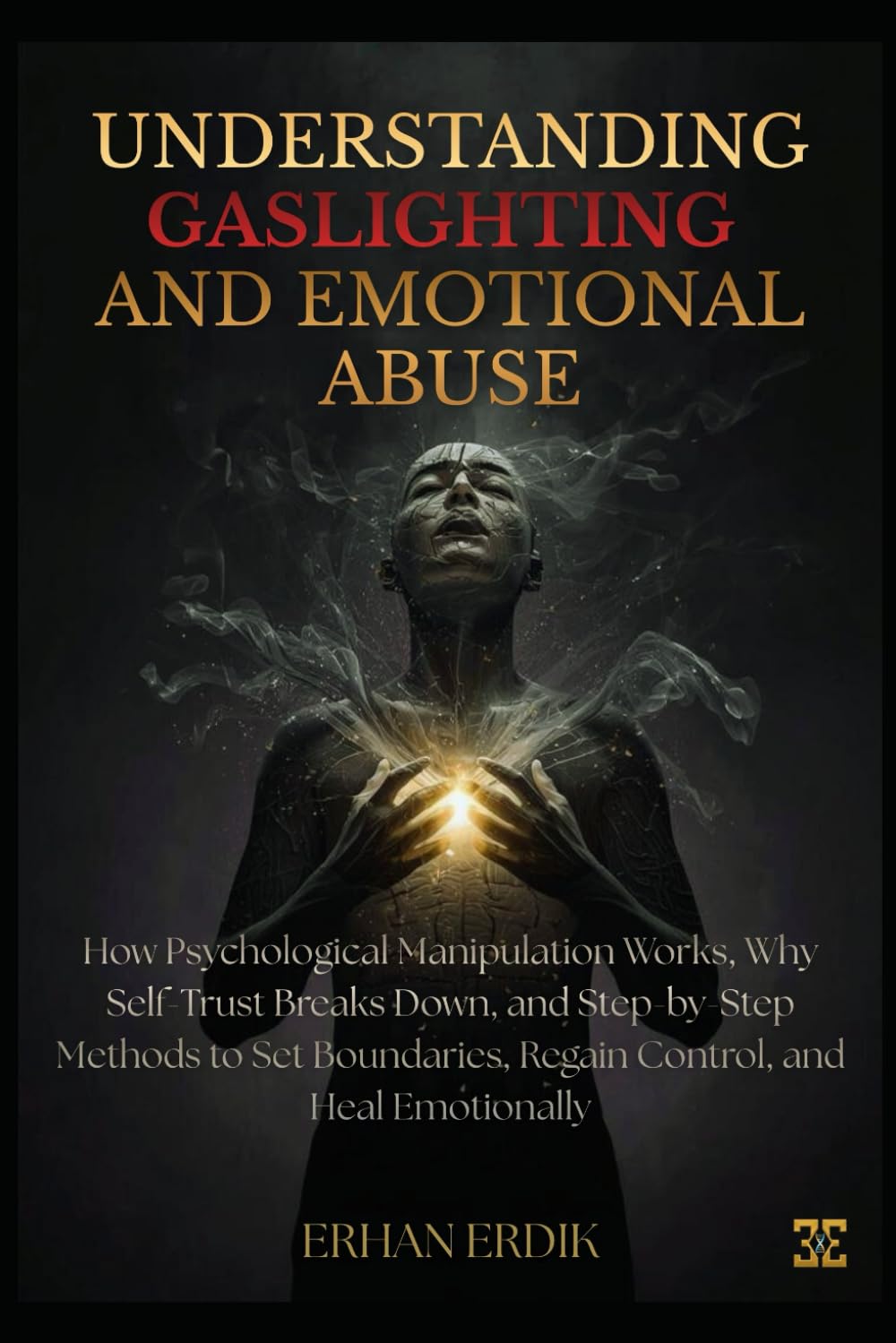 UNDERSTANDING GASLIGHTING AND EMOTIONAL ABUSE: How Psychological Manipulation Works, Why Self-Trust Breaks Down, and Step-by-Step Methods to Set Boundaries, Regain Control, and Heal Emotionally