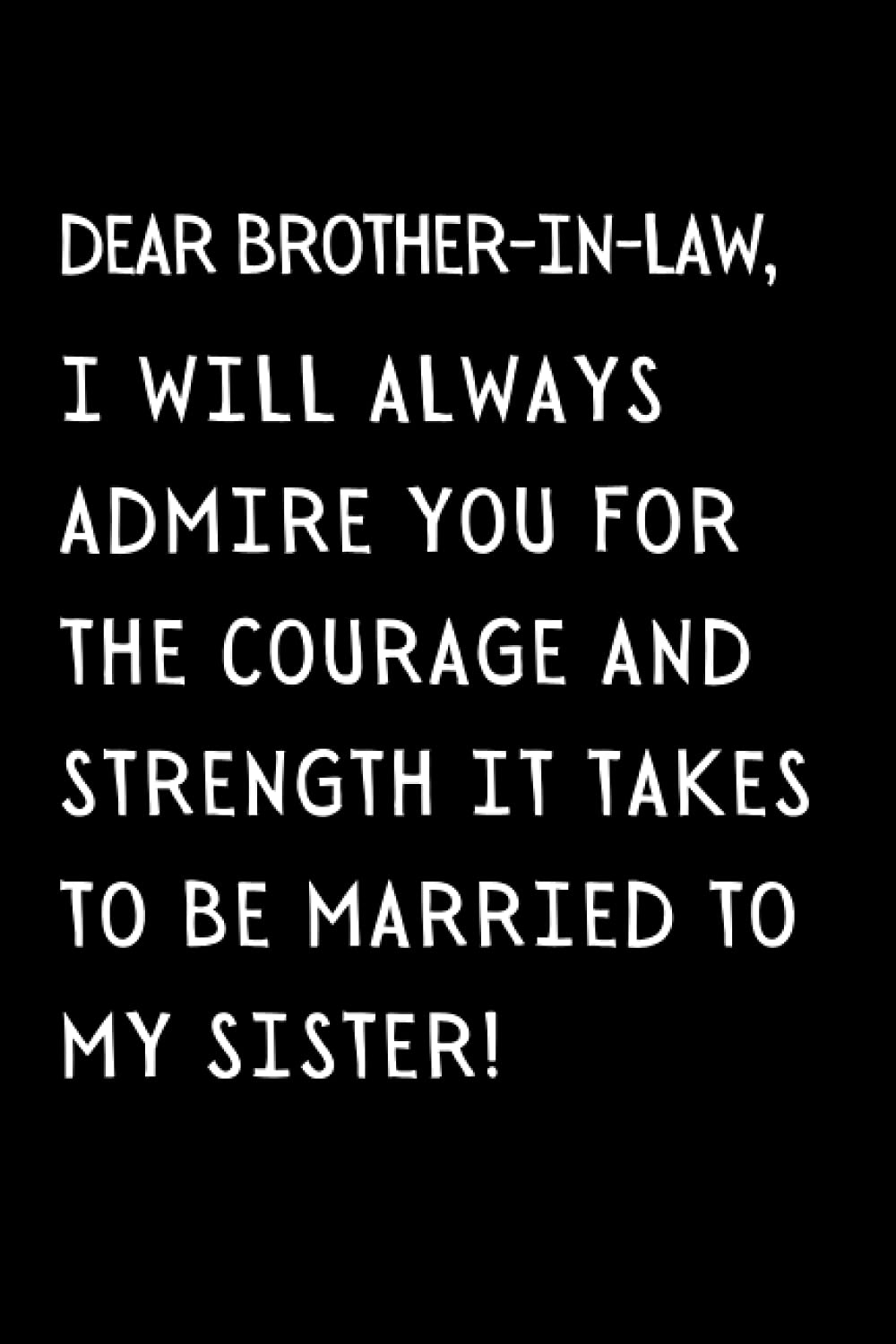 Dear Brother-in-law I Will Always Admire You For The Courage And Strength It Takes To Be Married To My Sister!: Funny Brother-in-law Notebook With ... Gift Idea For Your Brother In Law