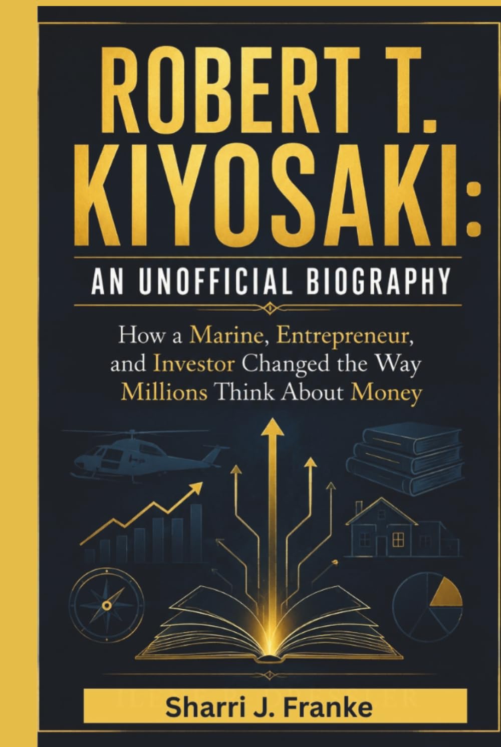 ROBERT T. KIYOSAKI: AN UNOFFICIAL BIOGRAPHY: How a Marine, Entrepreneur, and Investor Changed the Way Millions Think About Money