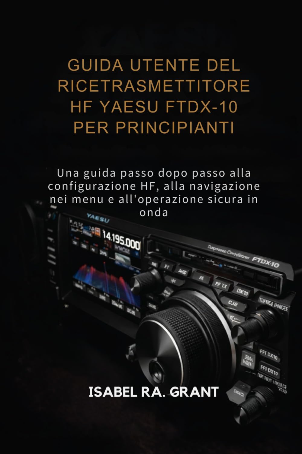 GUÍA DE USUARIO DEL TRANSCEPTOR HF YAESU FTDX-10 PARA PRINCIPIANTES: Guía paso a paso para la configuración de HF, navegación por menús y operación en el aire con confianza