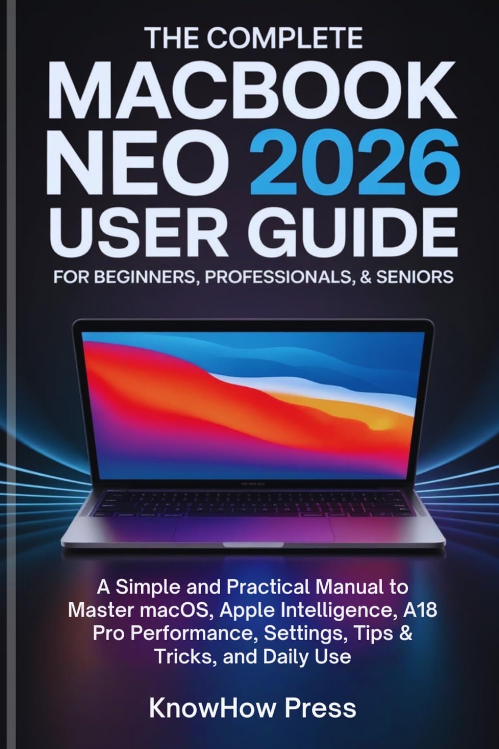 The Complete MacBook Neo 2026 User Guide for Beginners, Professionals & Seniors: A Simple and Practical Manual to Master macOS, Apple Intelligence, ... Complete MacBook & Apple User Guide Series)