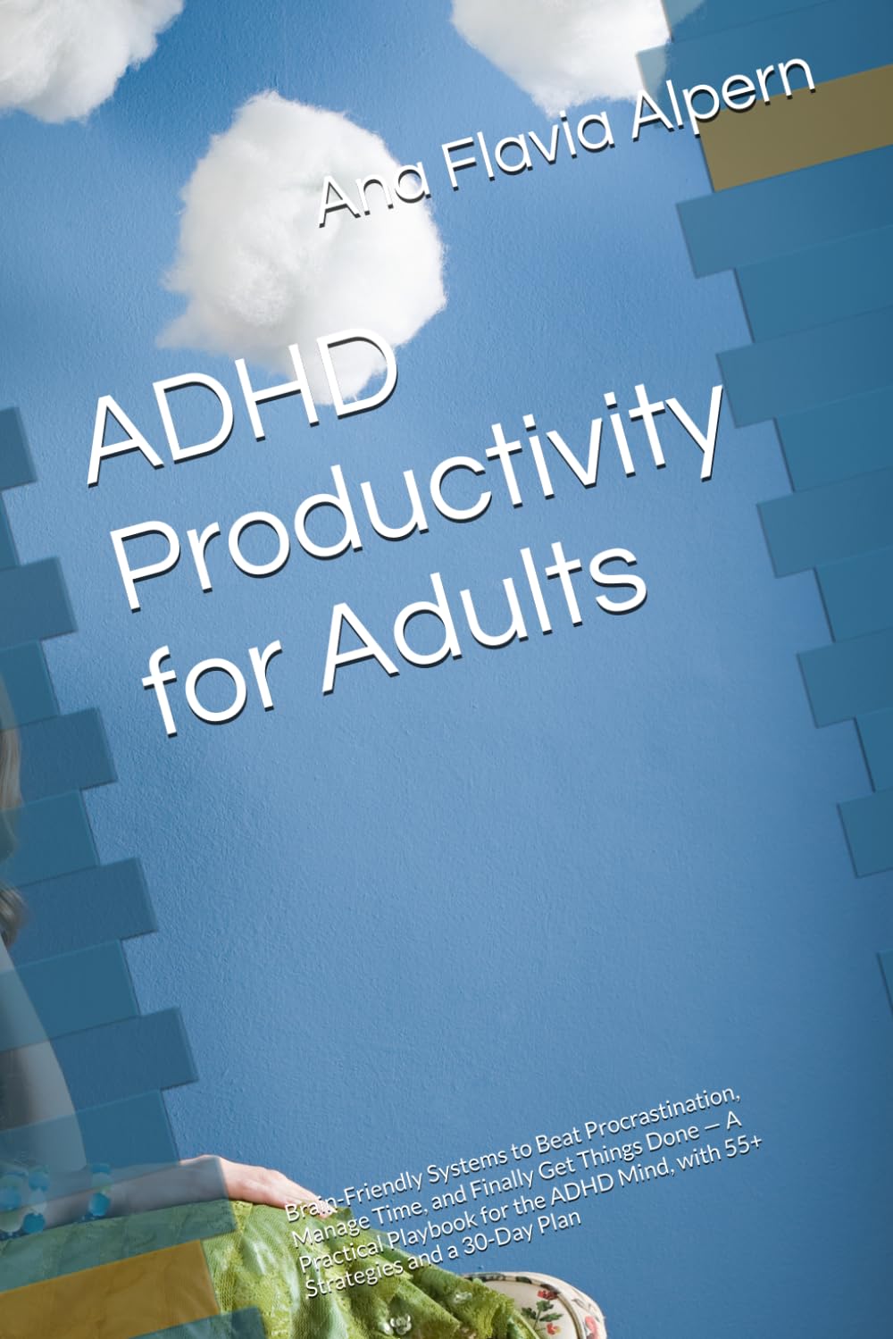 ADHD Productivity for Adults: Brain-Friendly Systems to Beat Procrastination, Manage Time, and Finally Get Things Done — A Practical Playbook for the ADHD Mind, with 55+ Strategies and a 30-Day Plan