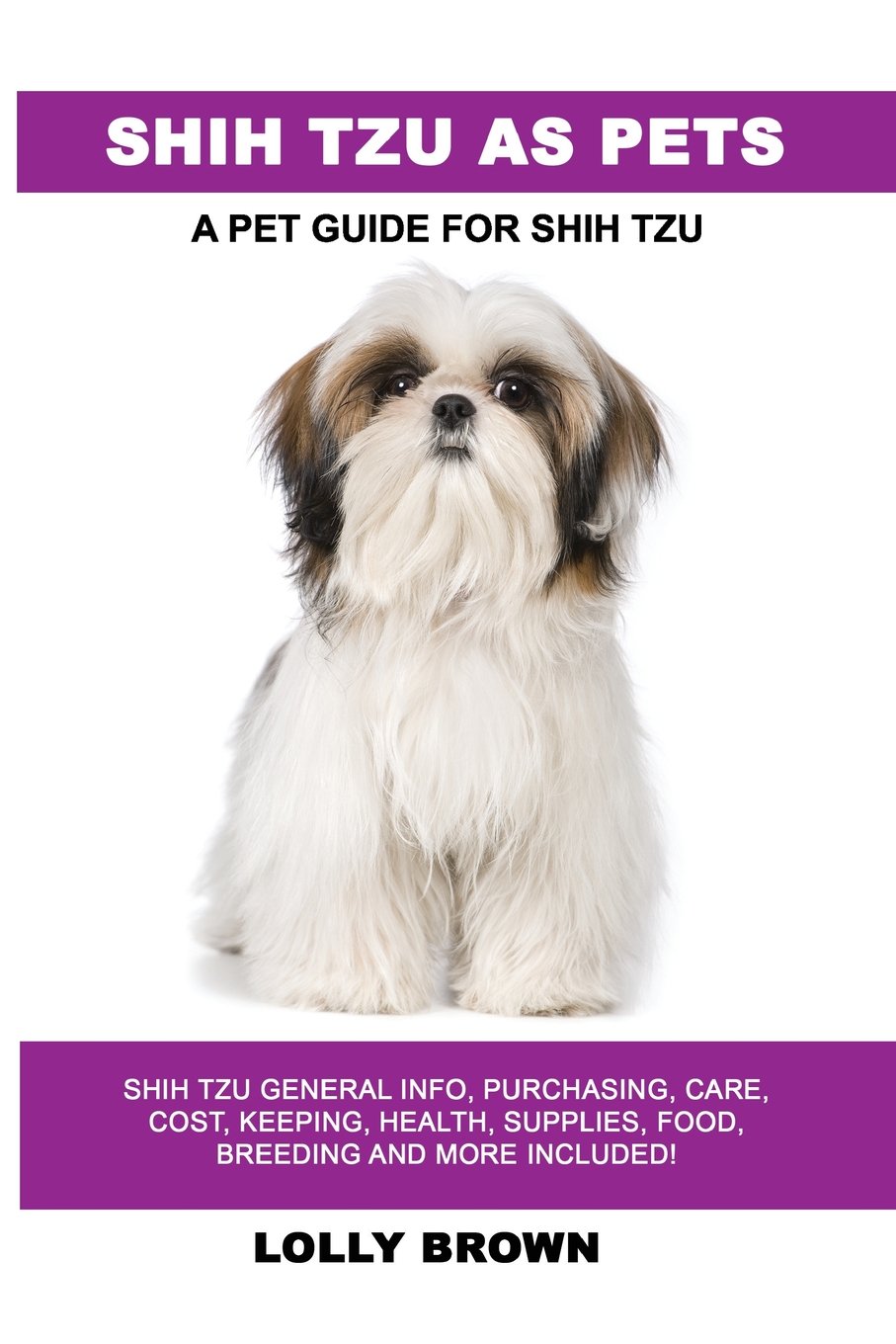Shih Tzu as Pets: Shih Tzu General Info, Purchasing, Care, Cost, Keeping, Health, Supplies, Food, Breeding and More Included! A Pet Guide for Shih Tzu