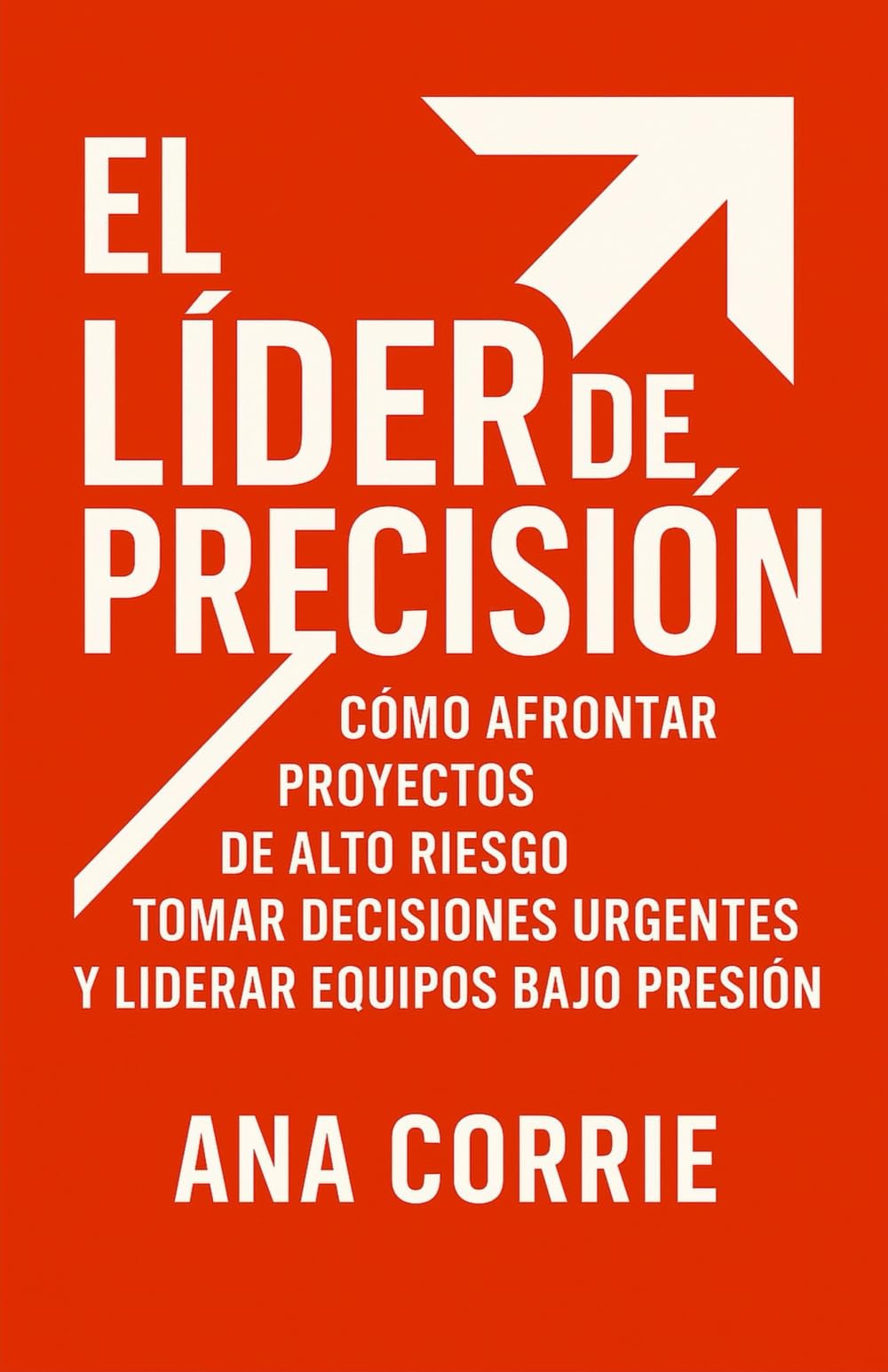 El Líder de Precisión: Cómo Afrontar Proyectos de Alto Riesgo, Tomar Decisiones Urgentes y Liderar Equipos Bajo Presión