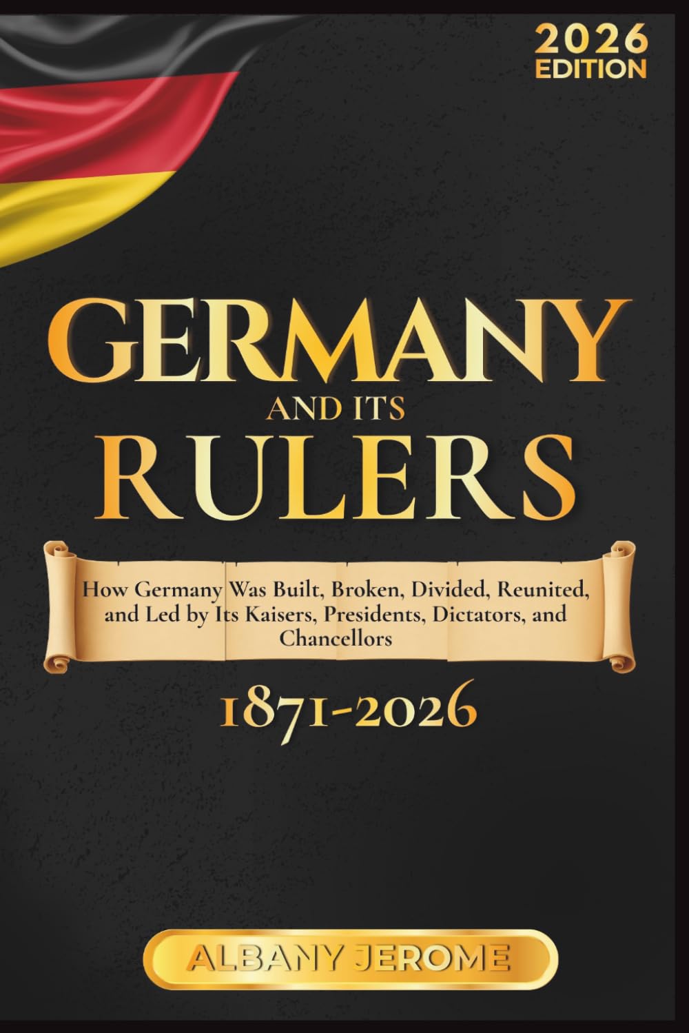 GERMANY AND ITS RULERS: The Story of How Germany Was Built, Broken, Divided, Reunited, and Led by Its Kaisers, Presidents, Dictators, and Chancellors from 1871 to the Present Day