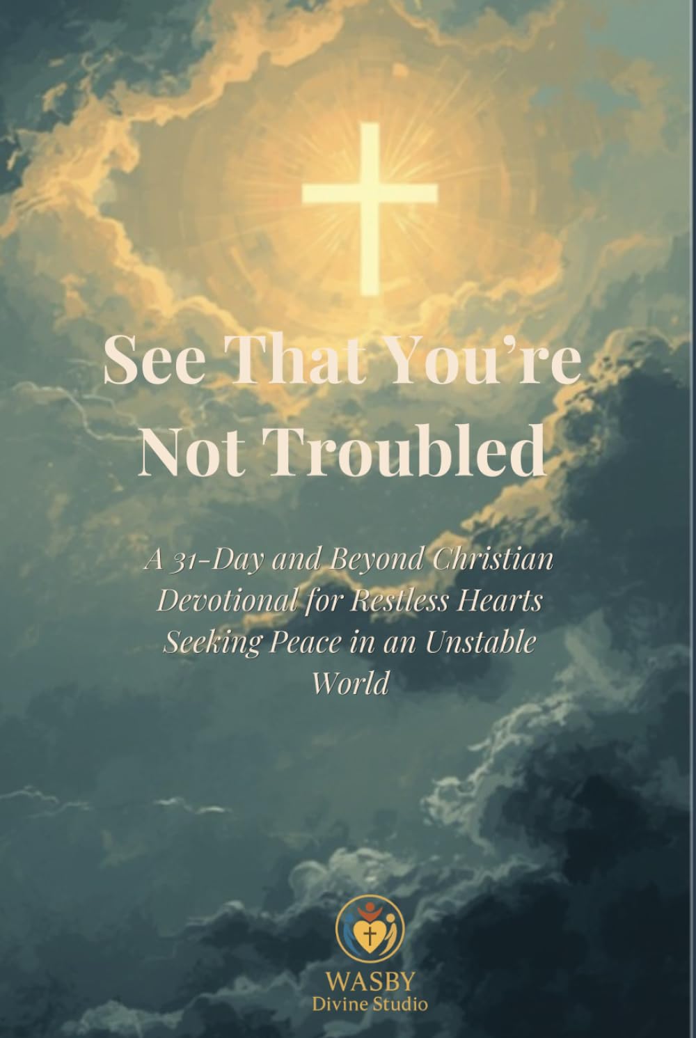 See That You’re Not Troubled: A 31-Day and Beyond Christian Devotional for Restless Hearts Seeking Peace in an Unstable World