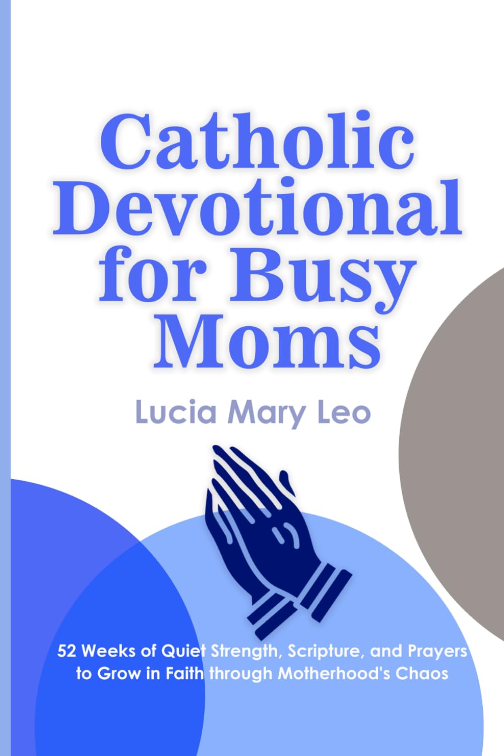 Catholic Devotional for Busy Moms: 52 Weeks of Quiet Strength, Scripture, and Prayers to Grow in Faith through Motherhood's Chaos