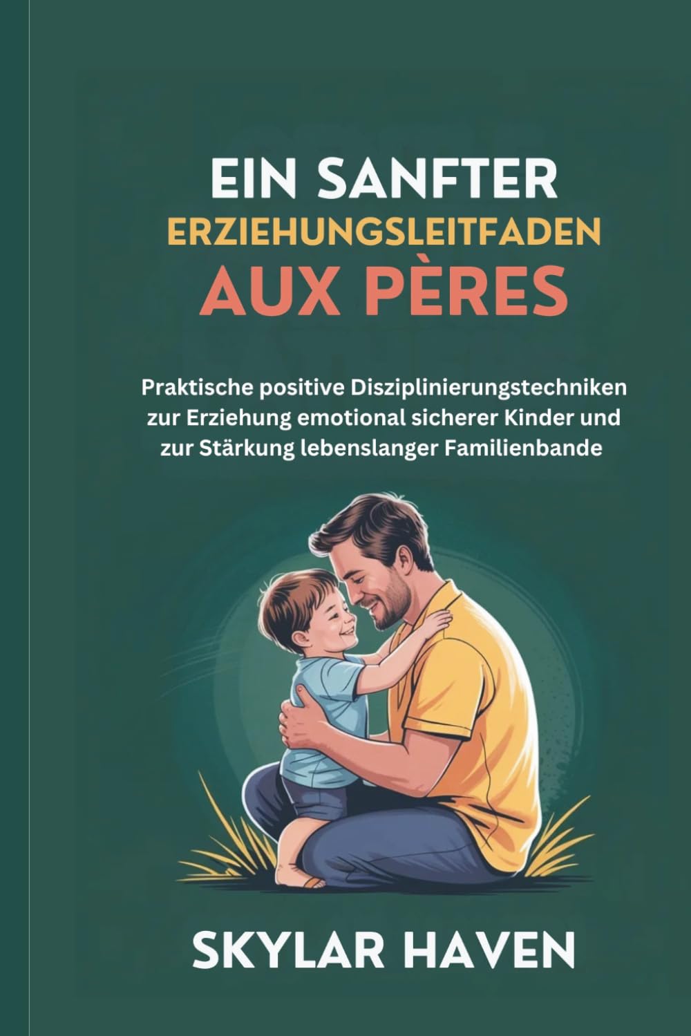 Ein sanfter Erziehungsleitfaden für Väter: Praktische positive Disziplinierungstechniken zur Erziehung emotional sicherer Kinder und zur Stärkung lebenslanger Familienbande