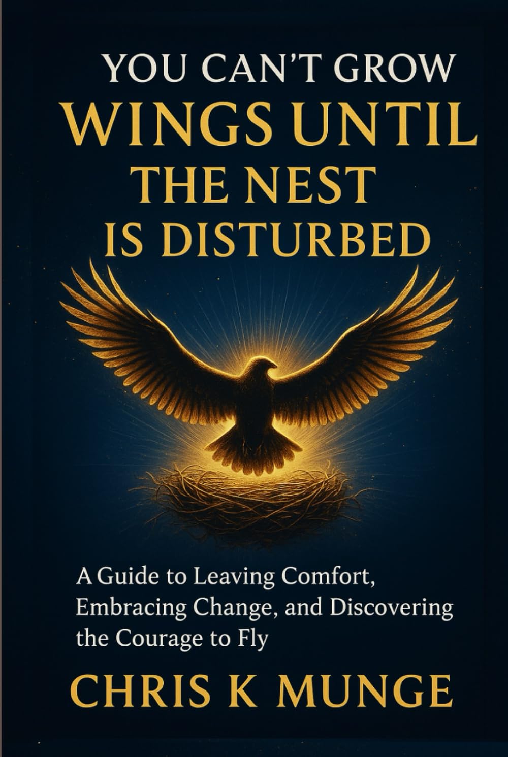 You Can't Grow Wings Until the Nest Is Disturbed: A Transformational Guide to Leaving Comfort, Embracing Change, and Discovering the Courage to Fly