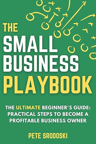 The Small Business Playbook - The Ultimate Beginner's Guide Practical Steps to Become a Profitable Business Owner (The Small Business Owner's