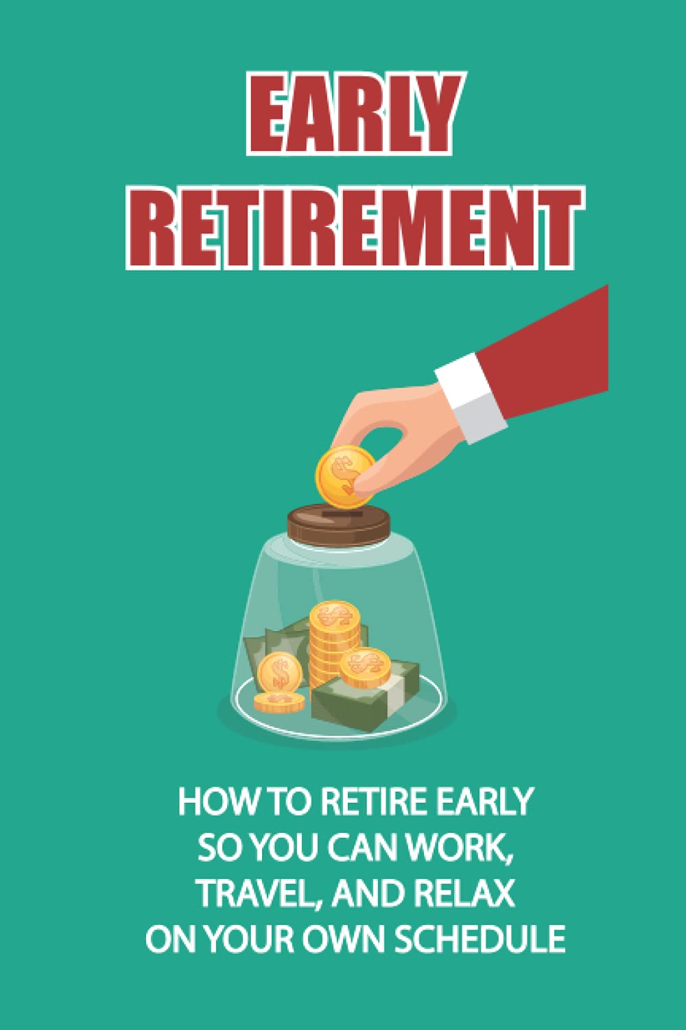 Early Retirement: How To Retire Early So You Can Work, Travel, And Relax On Your Own Schedule: Strategy To Retire Early