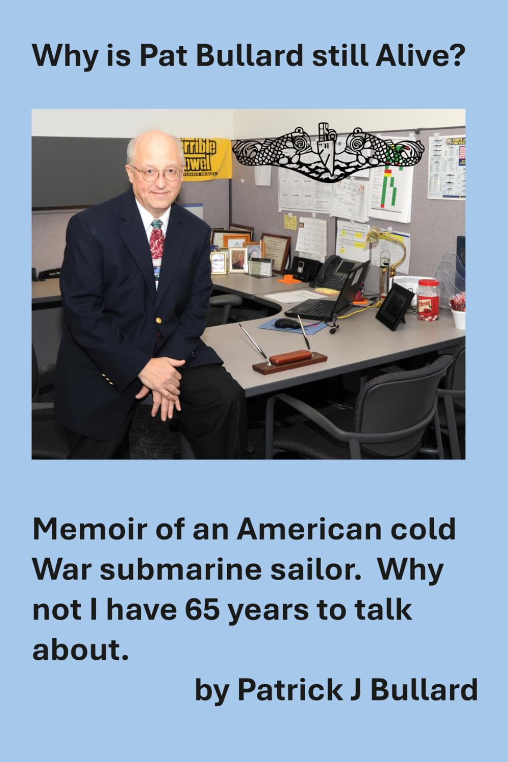 Why is Pat Bullard Still Alive: Memoir of an American Cold War Submarine Sailor. Why not, I have 65 years to talk about.